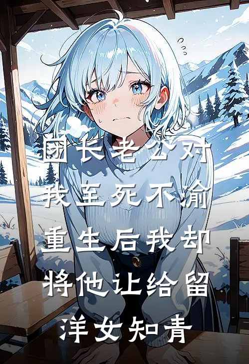 团长老公对我至死不渝，重生后我却将他让给留洋女知青